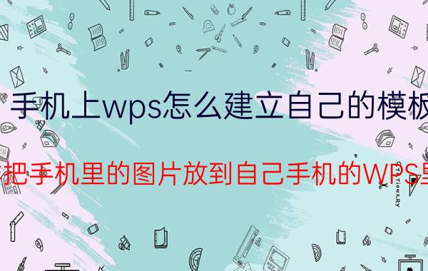 手机上wps怎么建立自己的模板 怎样把手机里的图片放到自己手机的WPS里面？